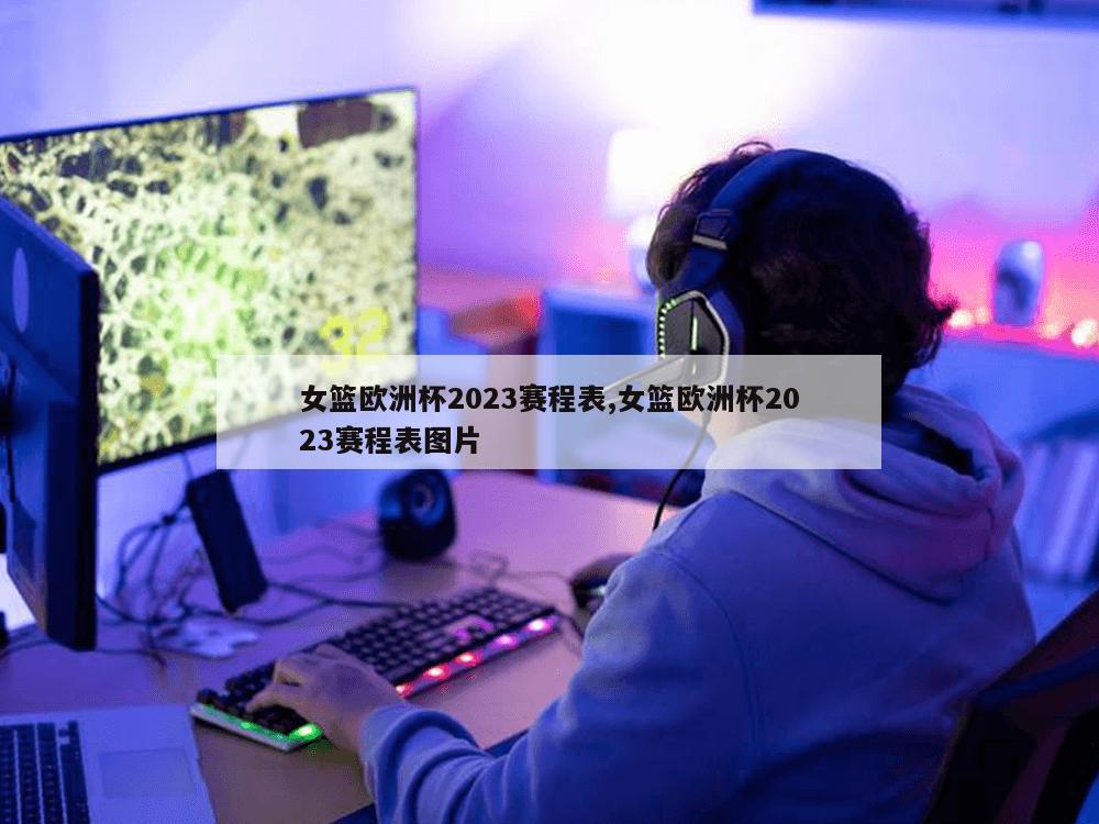 女篮欧洲杯2023赛程表,女篮欧洲杯2023赛程表图片