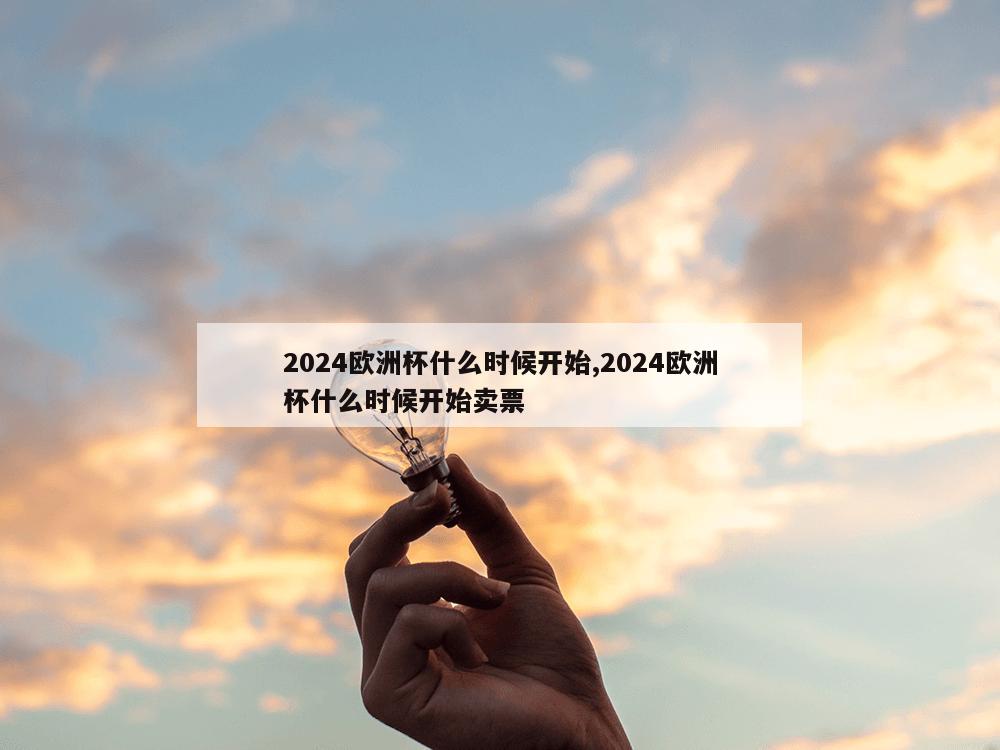 2024欧洲杯什么时候开始,2024欧洲杯什么时候开始卖票