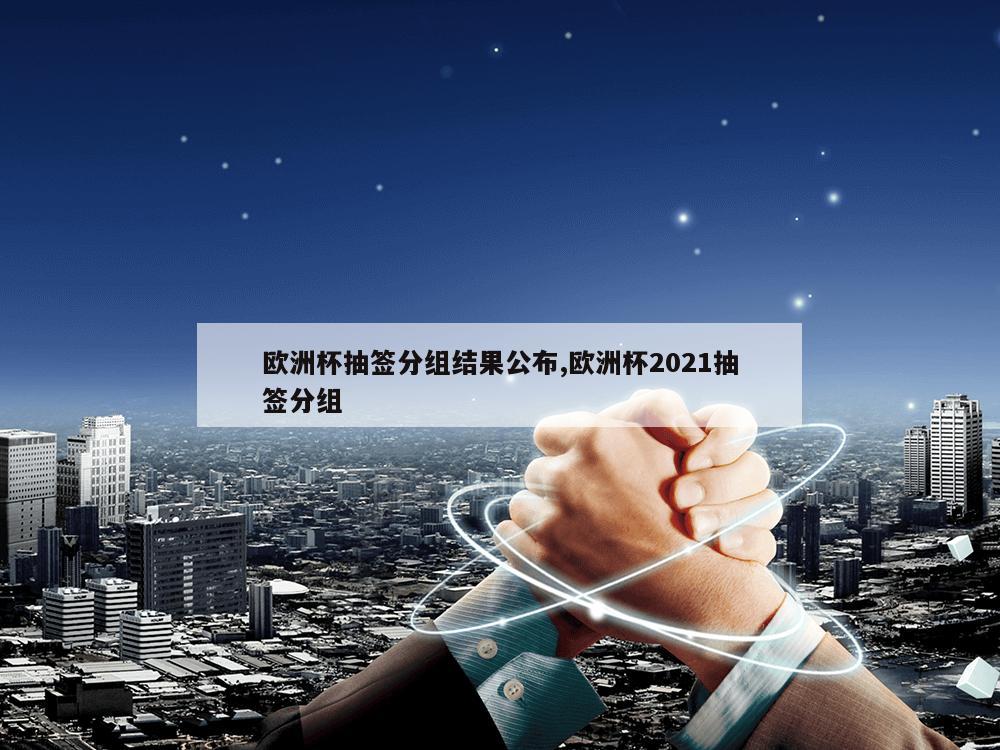 欧洲杯抽签分组结果公布,欧洲杯2021抽签分组