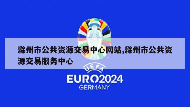 滁州市公共资源交易中心网站,滁州市公共资源交易服务中心