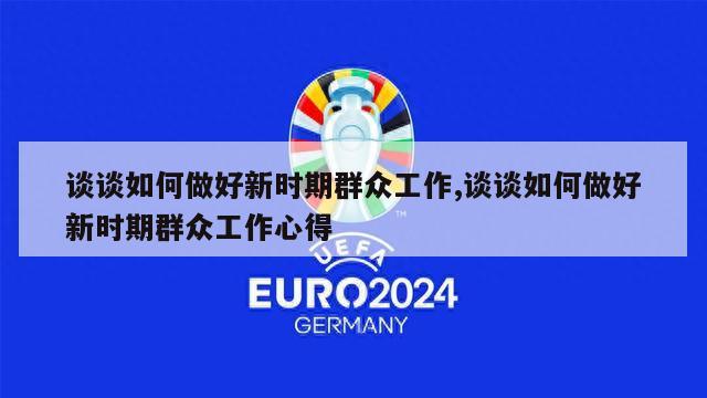 谈谈如何做好新时期群众工作,谈谈如何做好新时期群众工作心得