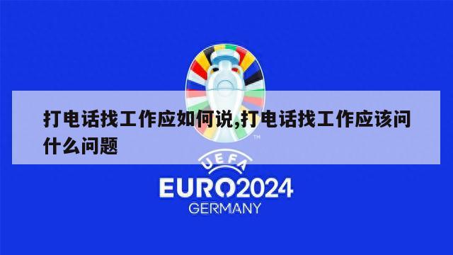 打电话找工作应如何说,打电话找工作应该问什么问题