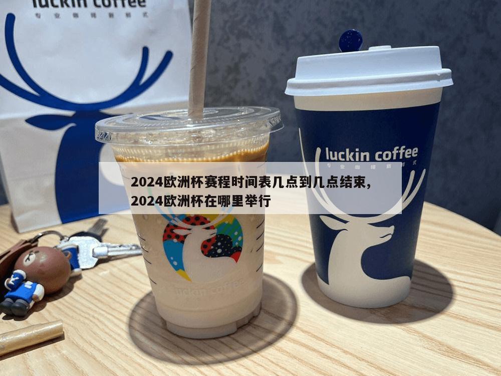 2024欧洲杯赛程时间表几点到几点结束,2024欧洲杯在哪里举行