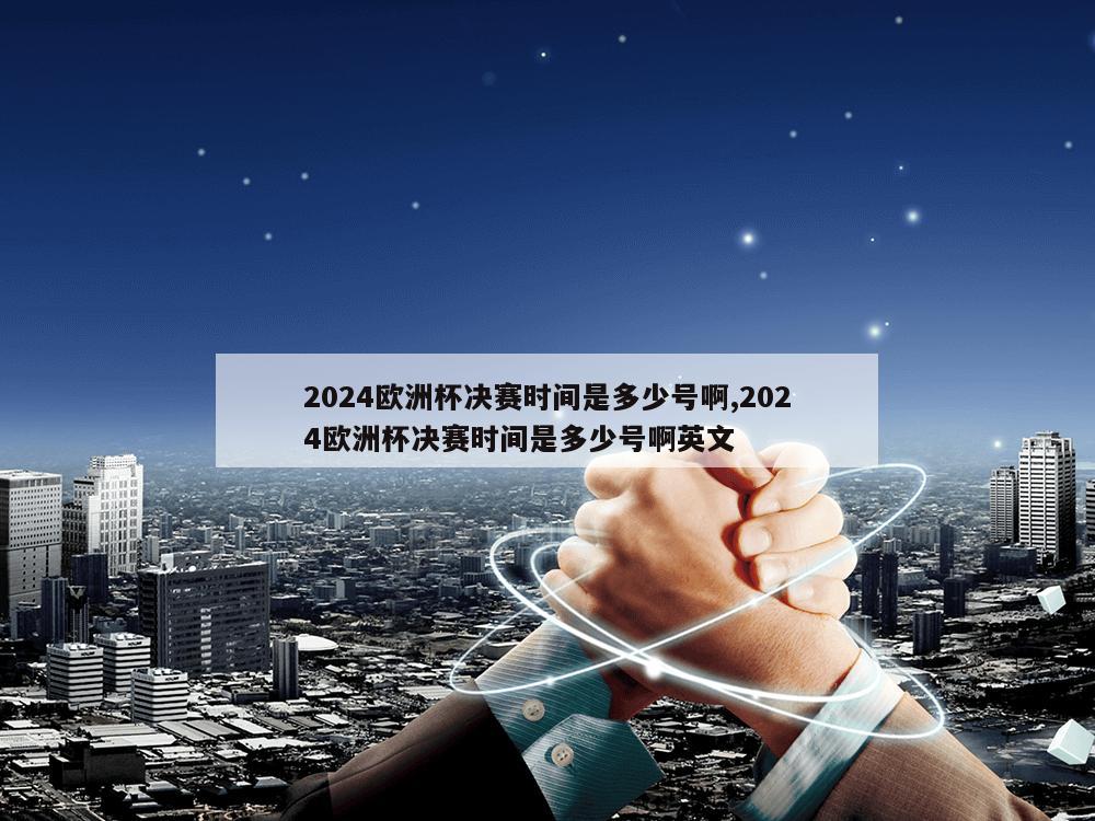 2024欧洲杯决赛时间是多少号啊,2024欧洲杯决赛时间是多少号啊英文