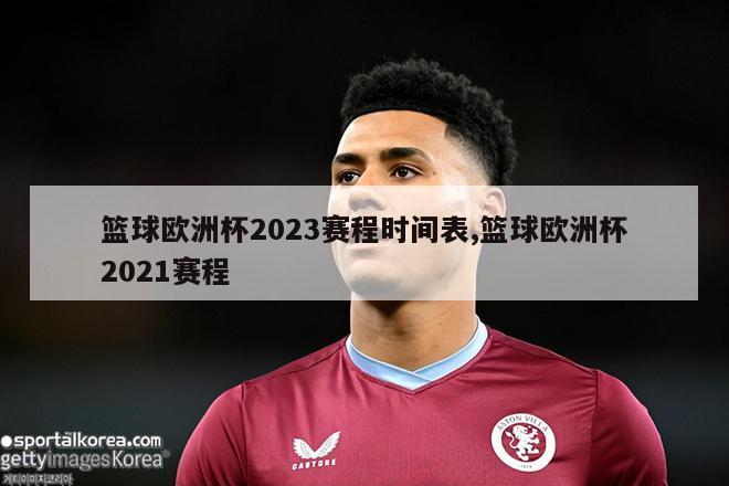 篮球欧洲杯2023赛程时间表,篮球欧洲杯2021赛程