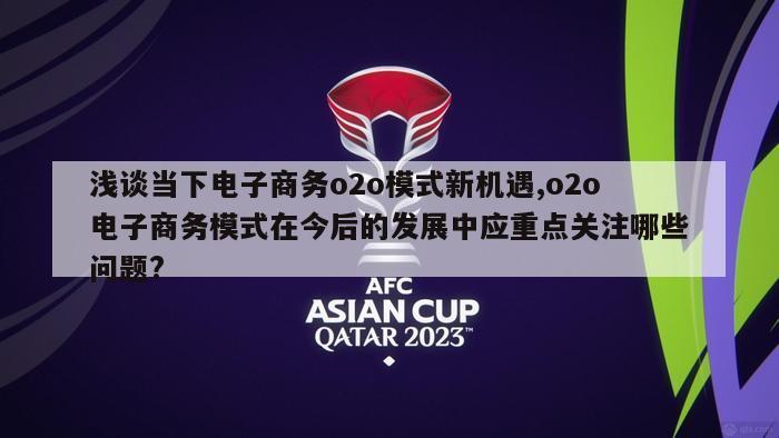 浅谈当下电子商务o2o模式新机遇,o2o电子商务模式在今后的发展中应重点关注哪些问题?