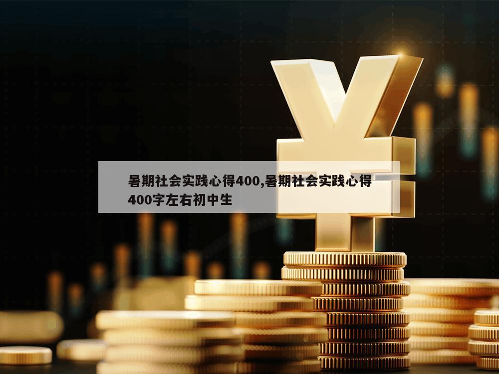 暑期社会实践心得400,暑期社会实践心得400字左右初中生