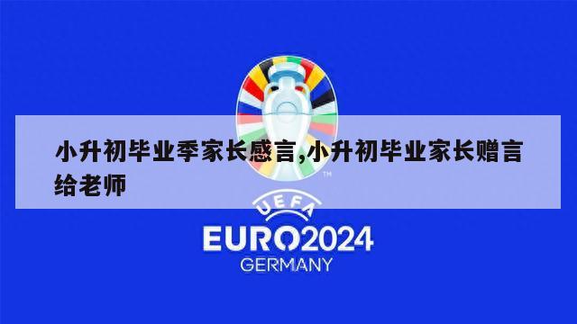 小升初毕业季家长感言,小升初毕业家长赠言给老师