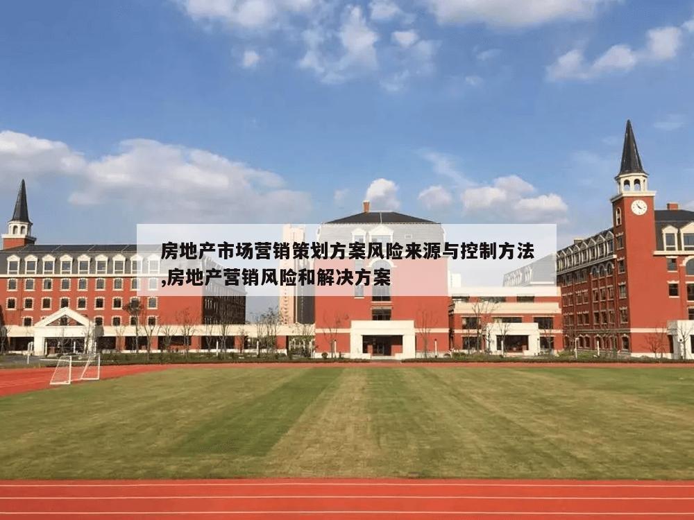 房地产市场营销策划方案风险来源与控制方法,房地产营销风险和解决方案