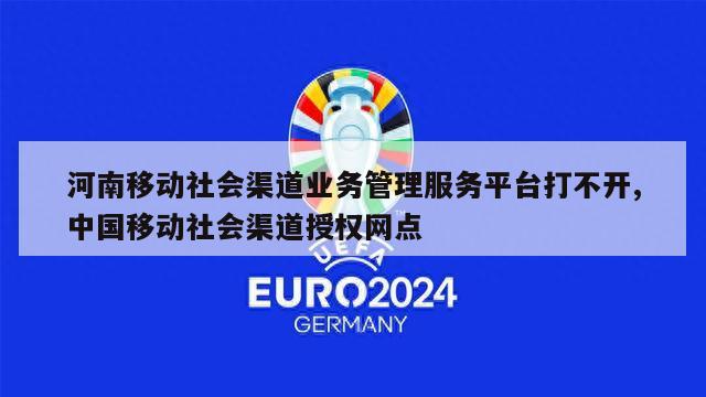 河南移动社会渠道业务管理服务平台打不开,中国移动社会渠道授权网点