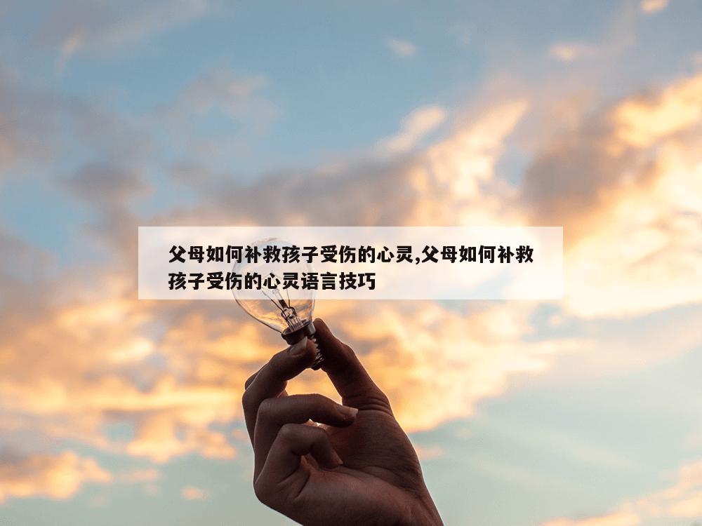 父母如何补救孩子受伤的心灵,父母如何补救孩子受伤的心灵语言技巧