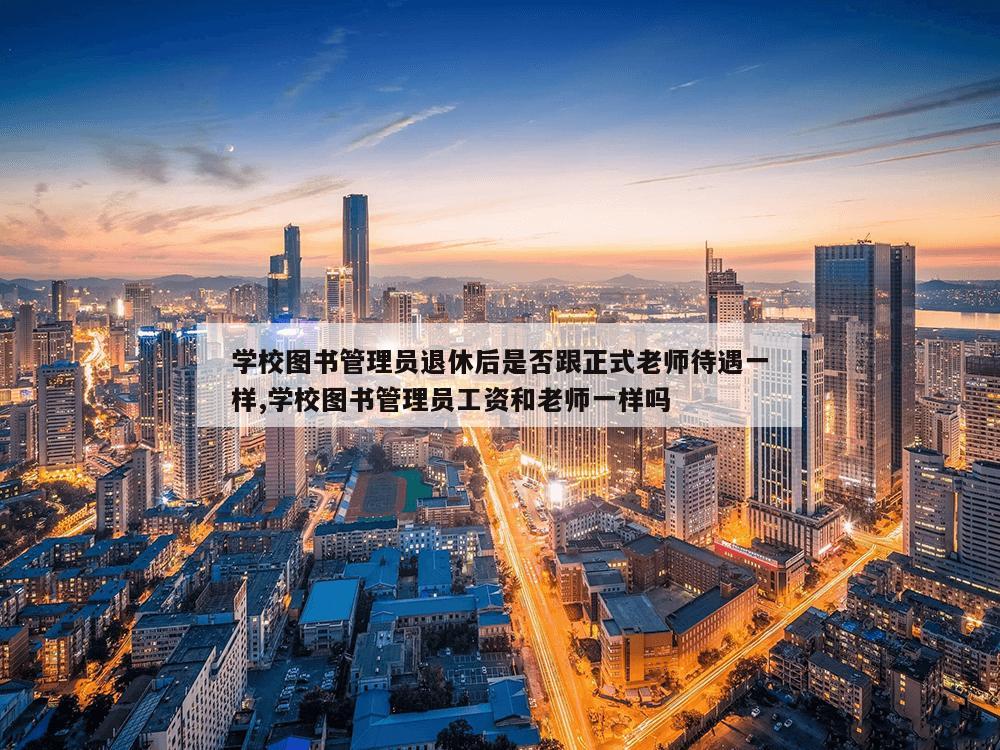 学校图书管理员退休后是否跟正式老师待遇一样,学校图书管理员工资和老师一样吗